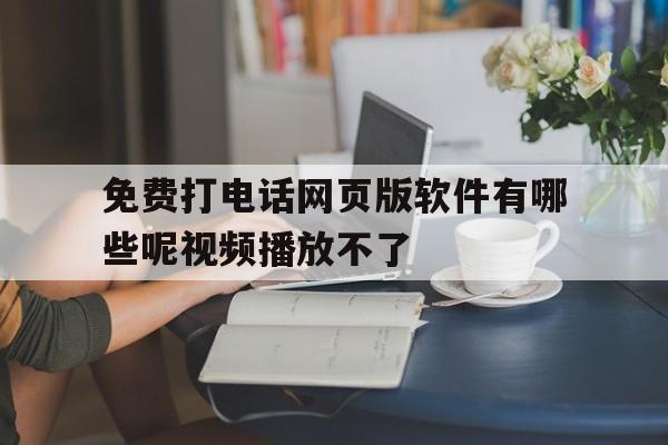 免费打电话网页版软件有哪些呢视频播放不了 免费打电话网页版软件有哪些呢视频播放不了