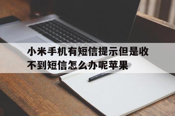 包含小米手机有短信提示但是收不到短信怎么办呢苹果的词条 包含小米手机有短信提示但是收不到短信怎么办呢苹果的词条