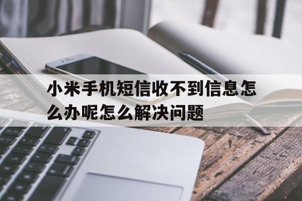 包含小米手机短信收不到信息怎么办呢怎么解决问题的词条 包含小米手机短信收不到信息怎么办呢怎么解决问题的词条