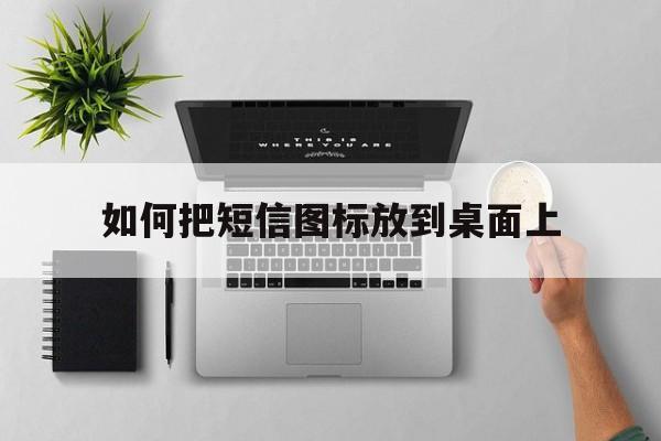 如何把短信图标放到桌面上 如何把短信图标放到桌面上