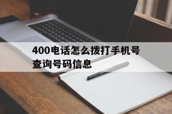 400电话怎么拨打手机号查询号码信息 400电话怎么拨打手机号查询号码信息