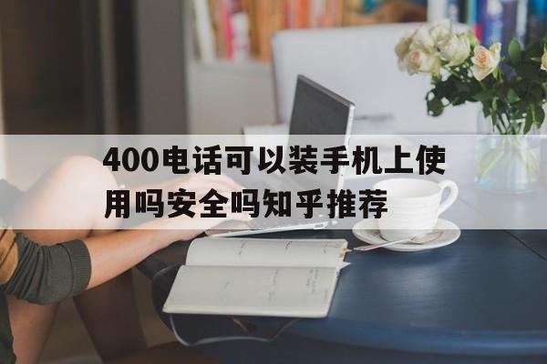 包含400电话可以装手机上使用吗安全吗知乎推荐的词条 包含400电话可以装手机上使用吗安全吗知乎推荐的词条