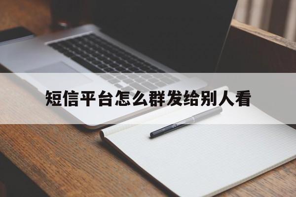 短信平台怎么群发给别人看 短信平台怎么群发给别人看