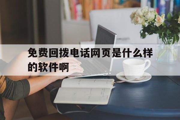 免费回拨电话网页是什么样的软件啊 免费回拨电话网页是什么样的软件啊