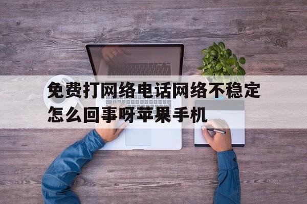包含免费打网络电话网络不稳定怎么回事呀苹果手机的词条 包含免费打网络电话网络不稳定怎么回事呀苹果手机的词条