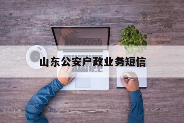 山东公安户政业务短信 山东公安户政业务短信