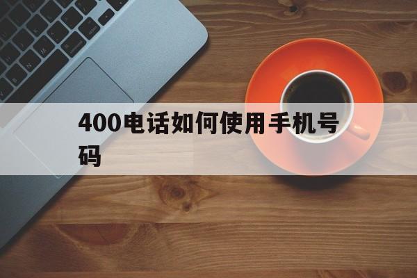 400电话如何使用手机号码 400电话如何使用手机号码