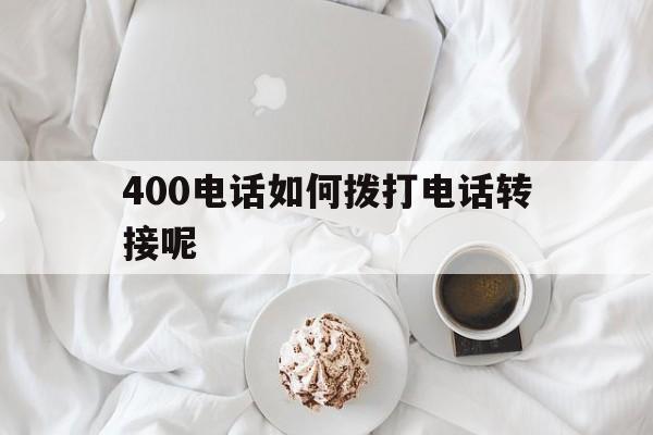 关于400电话如何拨打电话转接呢的信息 关于400电话如何拨打电话转接呢的信息