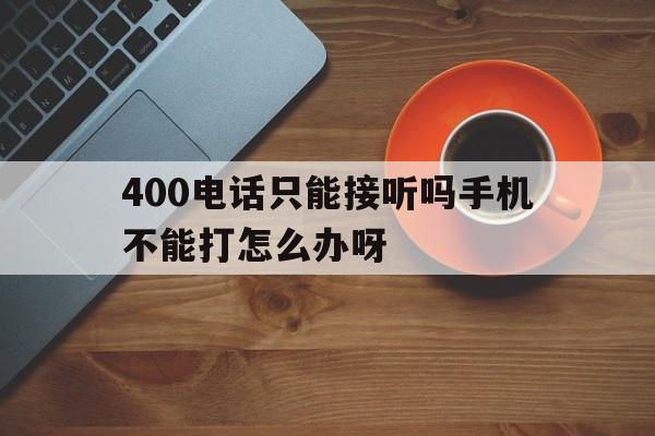 400电话只能接听吗手机不能打怎么办呀的简单介绍 400电话只能接听吗手机不能打怎么办呀的简单介绍