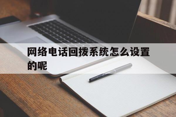 网络电话回拨系统怎么设置的呢 网络电话回拨系统怎么设置的呢