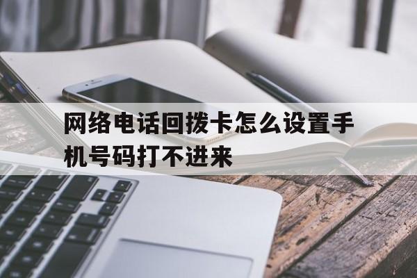 网络电话回拨卡怎么设置手机号码打不进来 网络电话回拨卡怎么设置手机号码打不进来