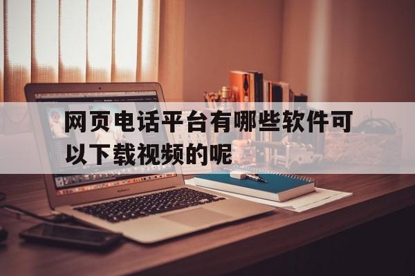 包含网页电话平台有哪些软件可以下载视频的呢的词条 包含网页电话平台有哪些软件可以下载视频的呢的词条