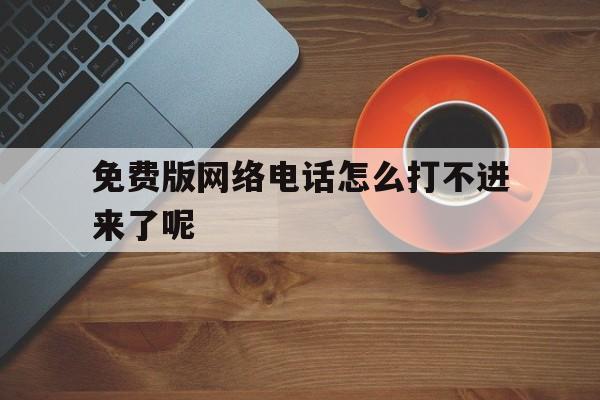 免费版网络电话怎么打不进来了呢 免费版网络电话怎么打不进来了呢