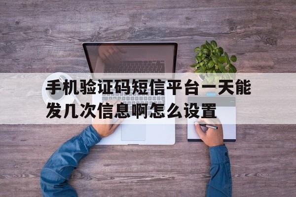 包含手机验证码短信平台一天能发几次信息啊怎么设置的词条 包含手机验证码短信平台一天能发几次信息啊怎么设置的词条