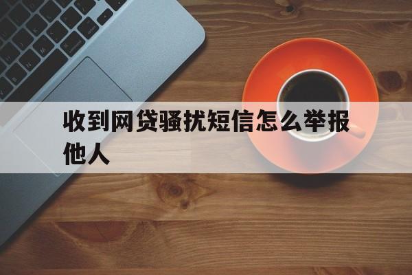 收到网贷骚扰短信怎么举报他人 收到网贷骚扰短信怎么举报他人