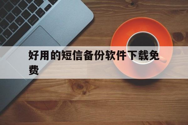 好用的短信备份软件下载免费 好用的短信备份软件下载免费