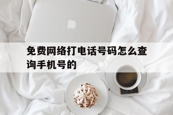 免费网络打电话号码怎么查询手机号的 免费网络打电话号码怎么查询手机号的
