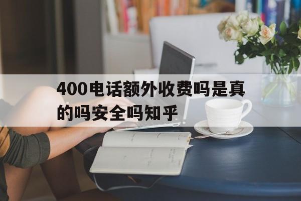 400电话额外收费吗是真的吗安全吗知乎的简单介绍 400电话额外收费吗是真的吗安全吗知乎的简单介绍