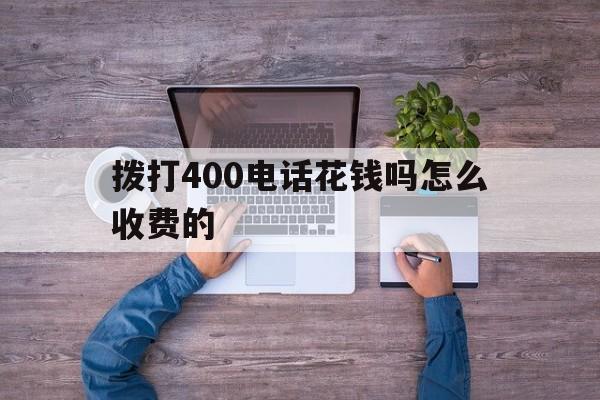 拨打400电话花钱吗怎么收费的的简单介绍 拨打400电话花钱吗怎么收费的的简单介绍