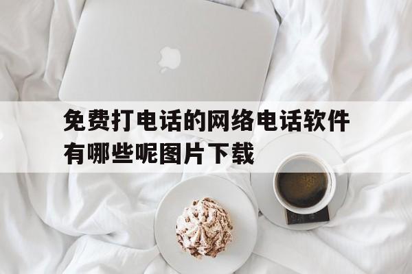 包含免费打电话的网络电话软件有哪些呢图片下载的词条 包含免费打电话的网络电话软件有哪些呢图片下载的词条