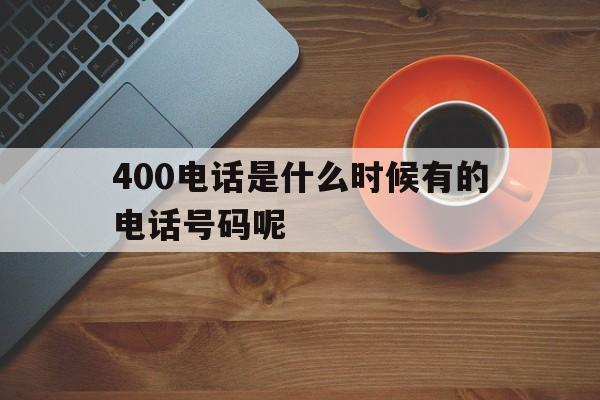 400电话是什么时候有的电话号码呢 400电话是什么时候有的电话号码呢