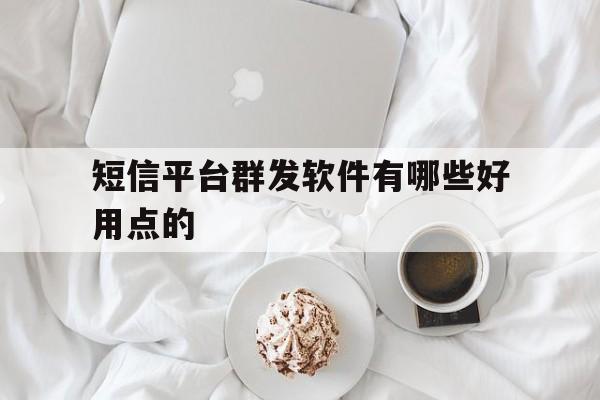 短信平台群发软件有哪些好用点的 短信平台群发软件有哪些好用点的