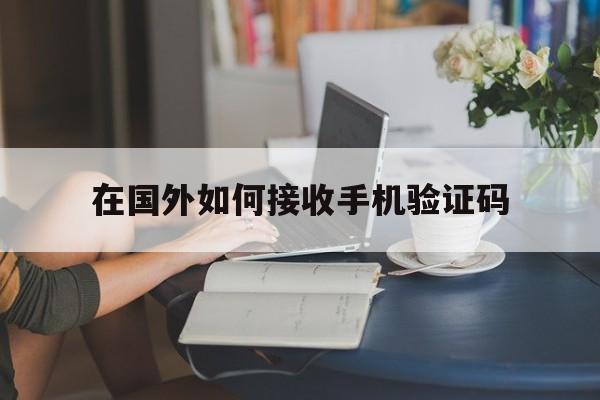 在国外如何接收手机验证码 在国外如何接收手机验证码