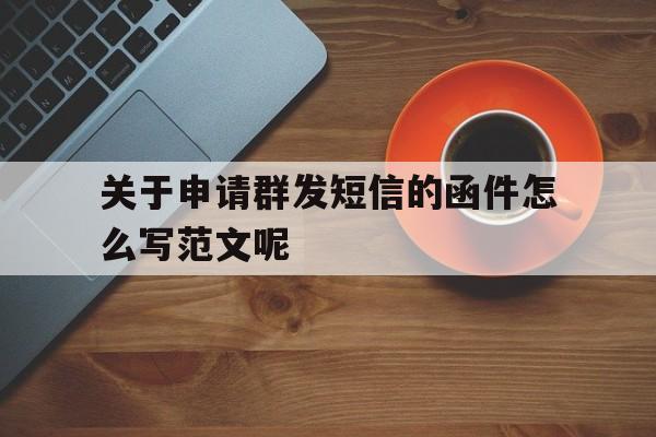 关于申请群发短信的函件怎么写范文呢 关于申请群发短信的函件怎么写范文呢