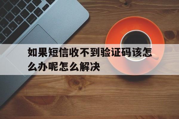 包含如果短信收不到验证码该怎么办呢怎么解决的词条 包含如果短信收不到验证码该怎么办呢怎么解决的词条