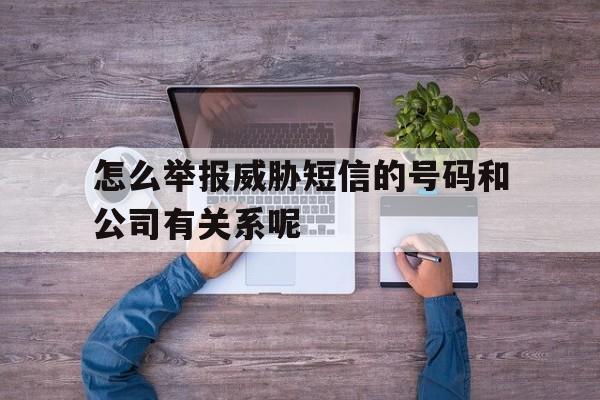 怎么举报威胁短信的号码和公司有关系呢的简单介绍 怎么举报威胁短信的号码和公司有关系呢的简单介绍