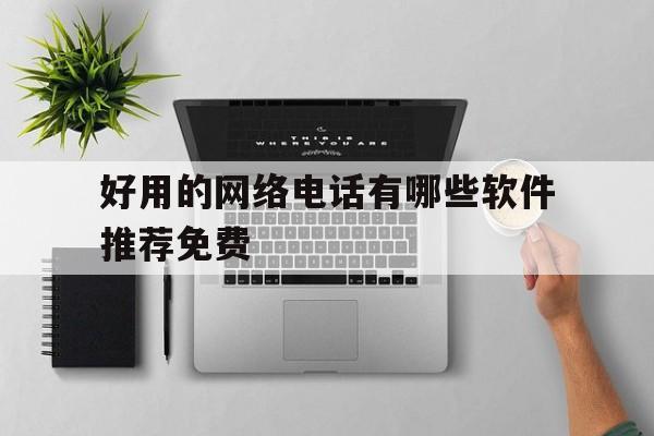 好用的网络电话有哪些软件推荐免费 好用的网络电话有哪些软件推荐免费