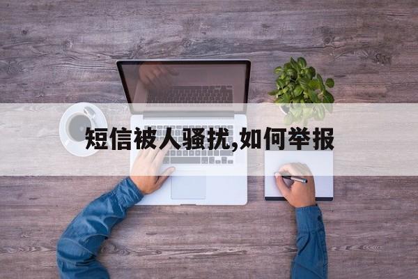 短信被人骚扰,如何举报 短信被人骚扰,如何举报