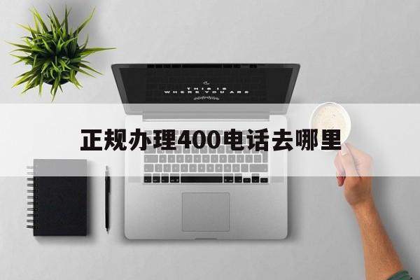正规办理400电话去哪里 正规办理400电话去哪里