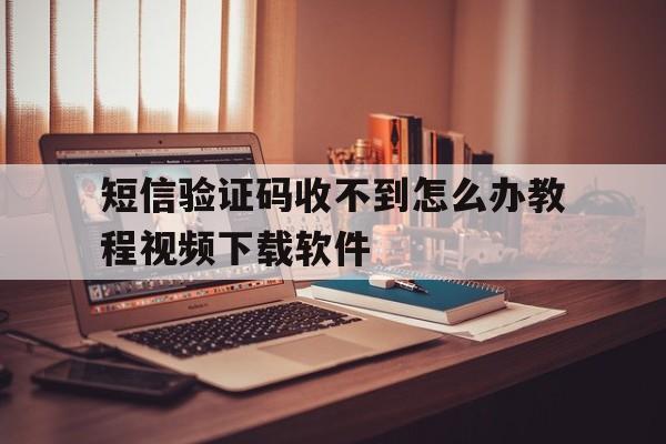 短信验证码收不到怎么办教程视频下载软件的简单介绍 短信验证码收不到怎么办教程视频下载软件的简单介绍