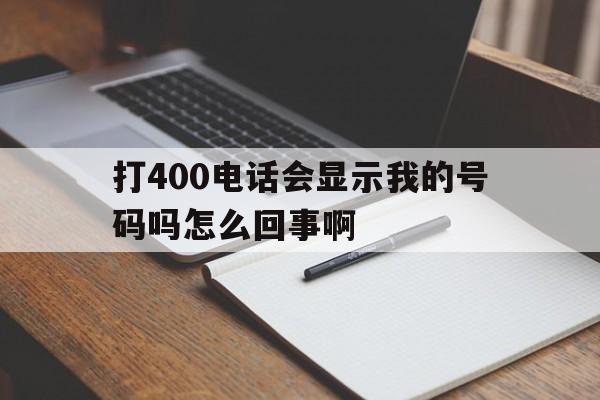 打400电话会显示我的号码吗怎么回事啊的简单介绍 打400电话会显示我的号码吗怎么回事啊的简单介绍