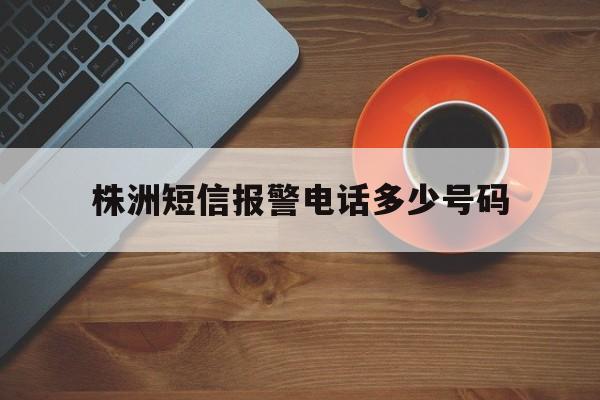 株洲短信报警电话多少号码 株洲短信报警电话多少号码