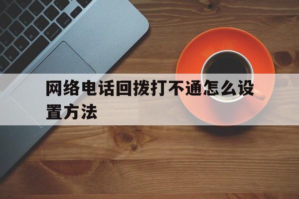 网络电话回拨打不通怎么设置方法 网络电话回拨打不通怎么设置方法