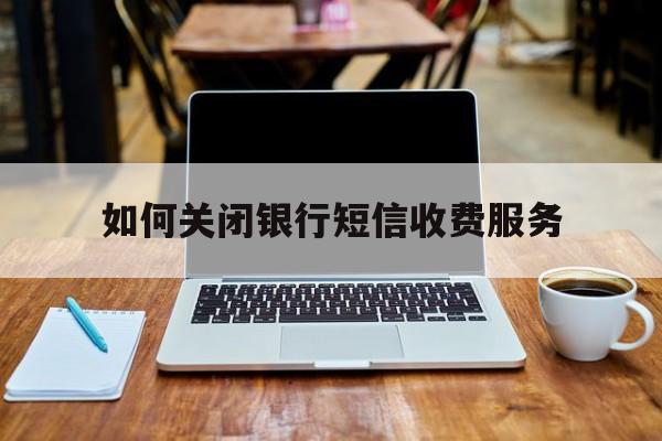 如何关闭银行短信收费服务 如何关闭银行短信收费服务
