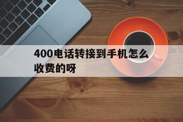 400电话转接到手机怎么收费的呀 400电话转接到手机怎么收费的呀
