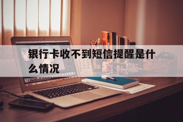 银行卡收不到短信提醒是什么情况 银行卡收不到短信提醒是什么情况