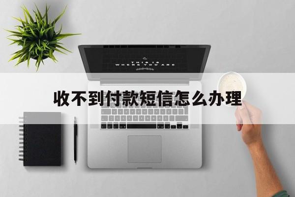 收不到付款短信怎么办理 收不到付款短信怎么办理