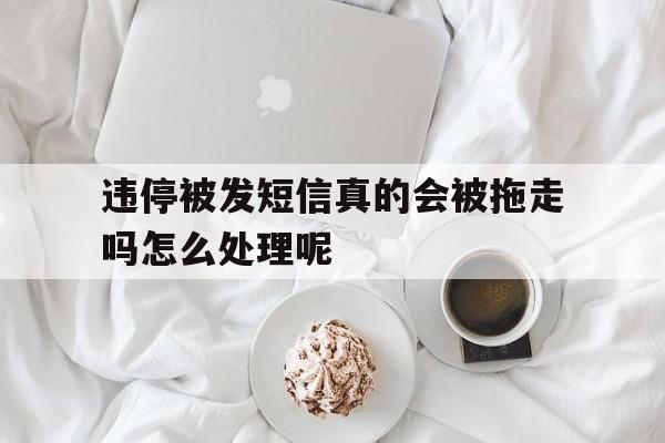 违停被发短信真的会被拖走吗怎么处理呢 违停被发短信真的会被拖走吗怎么处理呢