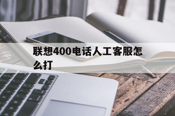 联想400电话人工客服怎么打的简单介绍 联想400电话人工客服怎么打的简单介绍