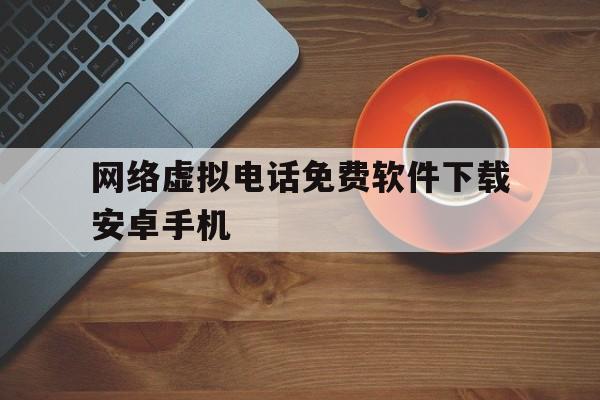 网络虚拟电话免费软件下载安卓手机 网络虚拟电话免费软件下载安卓手机