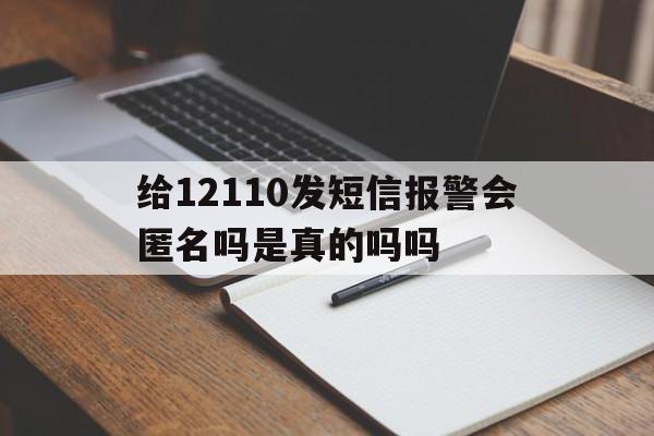 给12110发短信报警会匿名吗是真的吗吗 给12110发短信报警会匿名吗是真的吗吗