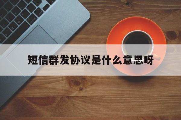 短信群发协议是什么意思呀 短信群发协议是什么意思呀