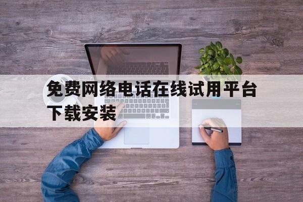 免费网络电话在线试用平台下载安装的简单介绍 免费网络电话在线试用平台下载安装的简单介绍