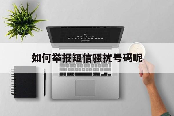 如何举报短信骚扰号码呢 如何举报短信骚扰号码呢