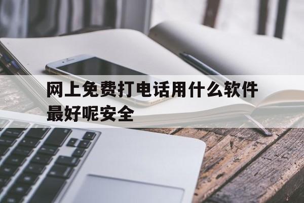 网上免费打电话用什么软件最好呢安全 网上免费打电话用什么软件最好呢安全