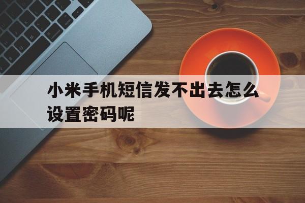 小米手机短信发不出去怎么设置密码呢 小米手机短信发不出去怎么设置密码呢